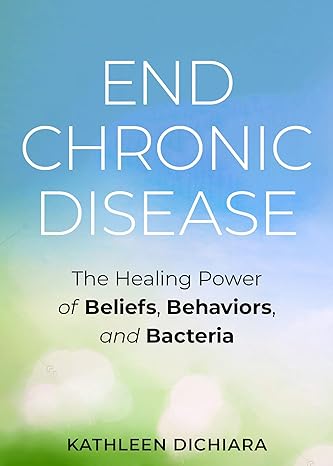 End Chronic Disease: The Healing Power of Beliefs, Behaviors, and Bacteria by Kathleen DiChiara FDN