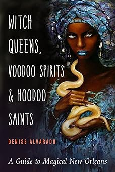 Witch Queens, Voodoo Spirits, and Hoodoo Saints: A Guide to Magical New Orleans by Denise Alvarado