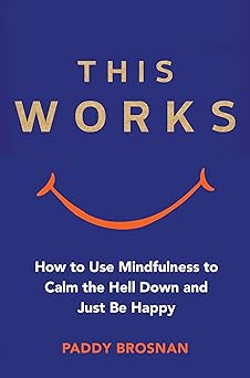 This Works: How to Use Mindfulness to Calm the Hell Down and Just Be Happy by Paddy Brosnan