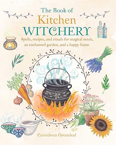 The Book of Kitchen Witchery: Spells, recipes, and rituals for magical meals, an enchanted garden, and a happy home (Paperback) by Cerridwen Greenleaf